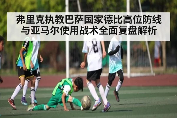 弗里克执教巴萨国家德比高位防线与亚马尔使用战术全面复盘解析
